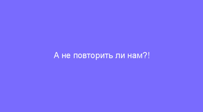 А не повторить ли нам?!