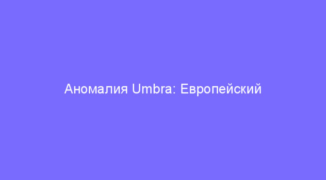 Аномалия Umbra: Европейский регион