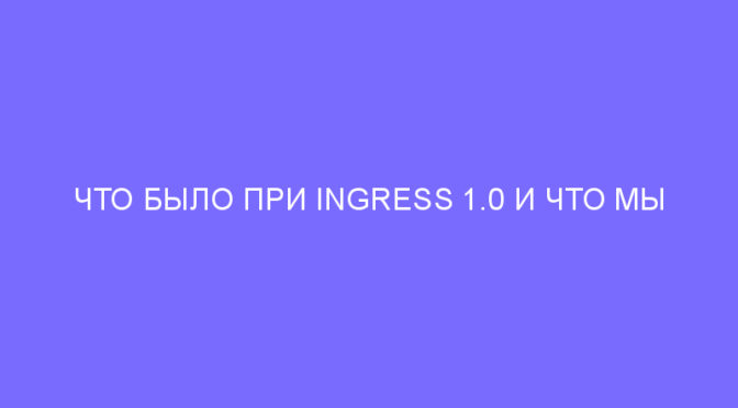 ЧТО БЫЛО ПРИ INGRESS 1.0 И ЧТО МЫ ПОТЕРЯЛИ: