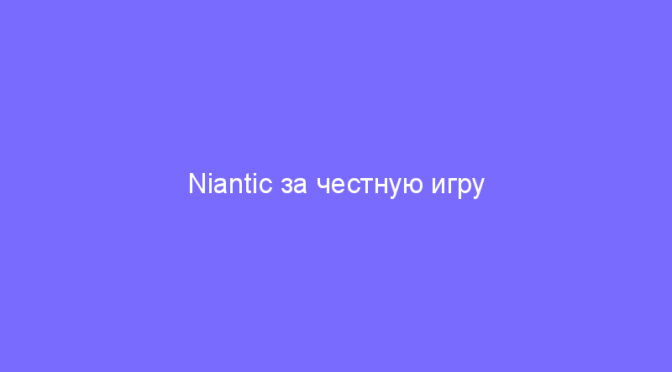 Niantic за честную игру