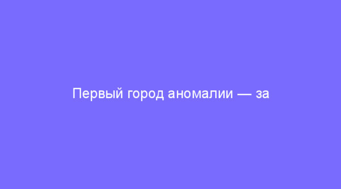 Первый город аномалии — за Сопротивлением!