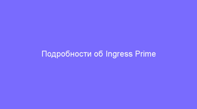 Подробности об Ingress Prime