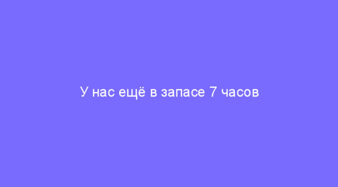 У нас ещё в запасе 7 часов